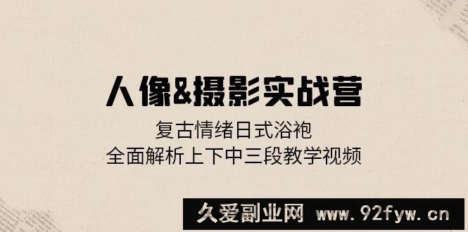 （13095期）人像&amp;amp;摄影实战营：复古情绪日式浴袍，全面解析上下中三段教学视频