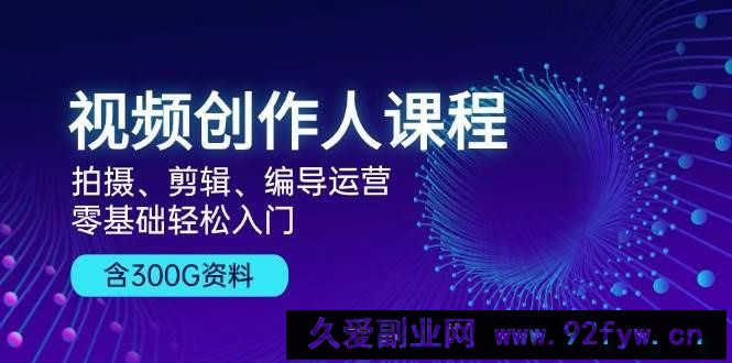 视频创作人课程：拍摄、剪辑、编导运营，零基础轻松入门，附300G资料