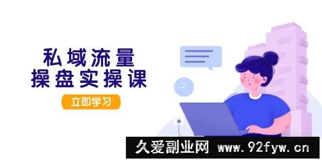 （13249期）私域流量操盘实操课，从用户调研到成交变现，打造可落地的私域引流策略