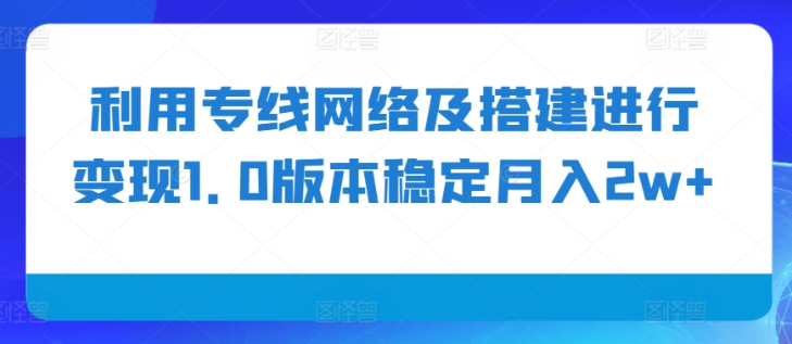 利用专线网络及搭建进行变现1.0版本稳定月入2w+【揭秘】