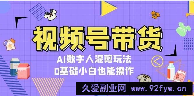 图片[1]-视频号带货，AI数字人混剪玩法，0基础小白也能操作-吾爱副业网