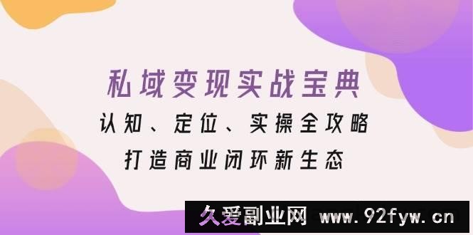 （13483期）私域变现实战宝典：认知、定位、实操全攻略，打造商业闭环新生态