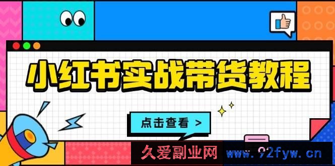 小红书实战带货教程：从开店到选品、笔记制作、发货、售后等全方位指导