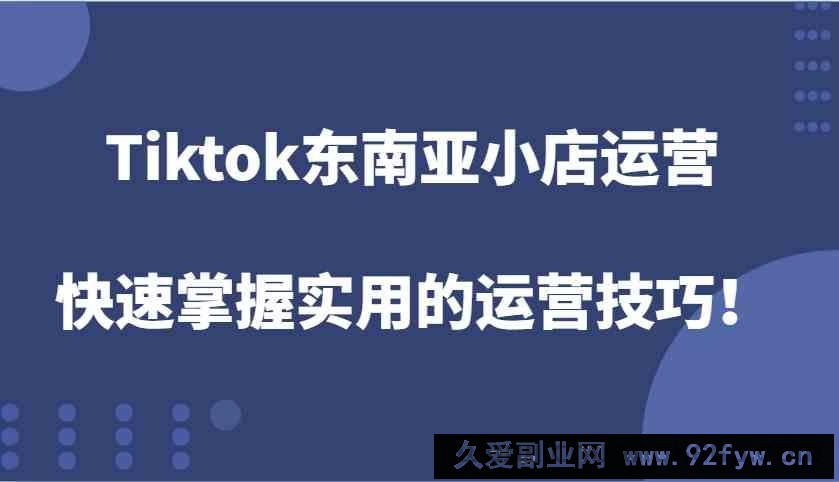 Tiktok东南亚小店运营，快速掌握实用的运营技巧！