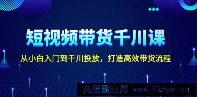 （13830期）短视频带货千川课，从小白入门到千川投放，打造高效带货流程