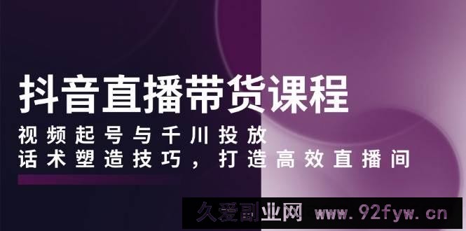 （13848期）抖音直播带货课程，视频起号与千川投放，话术塑造技巧，打造高效直播间