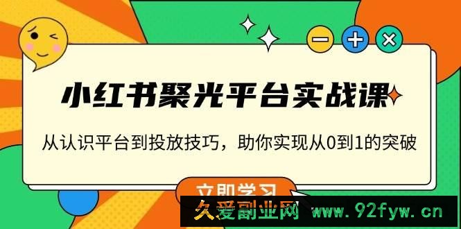 小红书聚光平台实战课，从认识平台到投放技巧，助你实现从0到1的突破