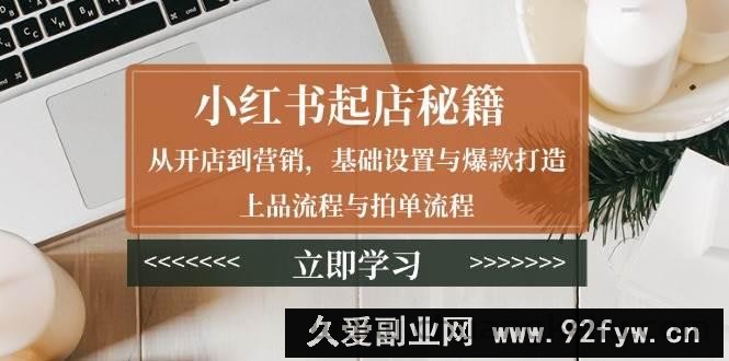 （13912期）小红书起店秘籍：从开店到营销，基础设置与爆款打造、上品流程与拍单流程