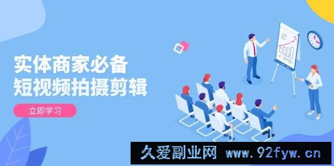 （13955期）实体商家必备！短视频拍摄剪辑，从基础到进阶 全面提升视频质量与获客效果