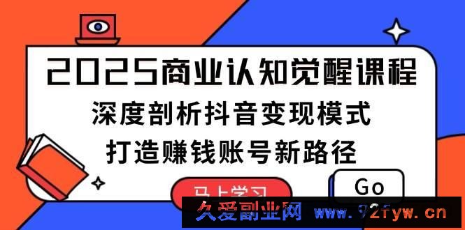 2025商业认知觉醒课程：深度剖析抖音变现模式，打造赚钱账号新路径