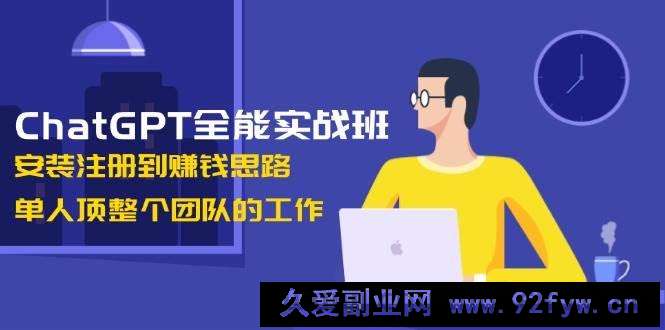 ChatGPT全能实战班，安装注册到赚钱思路，单人顶整个团队的工作