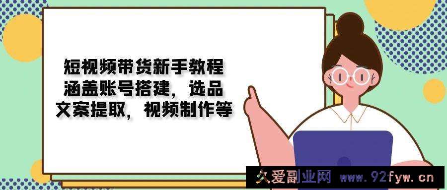 短视频带货新手教程：涵盖账号搭建，选品，文案提取，视频制作等