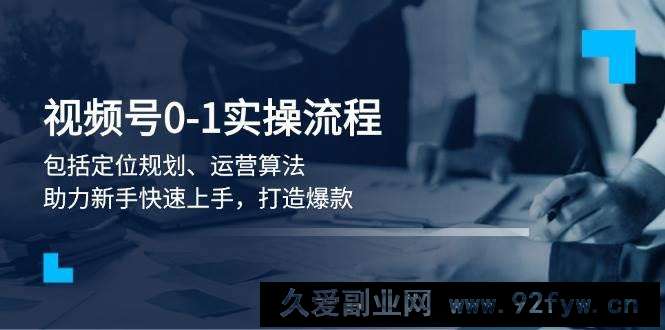 视频号0-1实战流程，包括定位规划、运营算法，助力新手快速上手，打造爆款