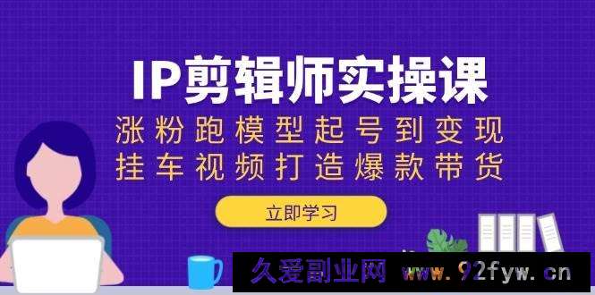 IP剪辑师实操课：涨粉跑模型起号到变现，挂车视频打造爆款带货