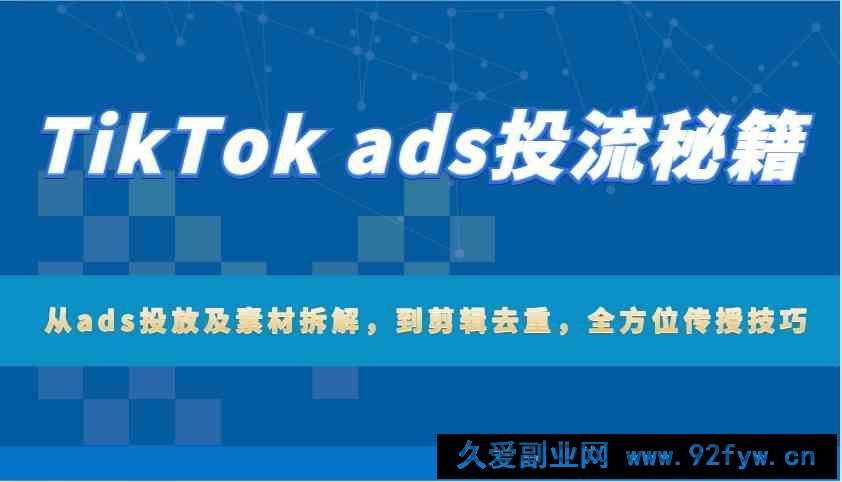 TikTok ads投流秘籍：从ads投放及素材拆解，到剪辑去重，全方位传授技巧