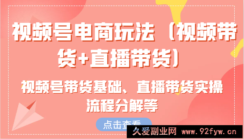 视频号电商玩法（视频带货+直播带货）含视频号带货基础、直播带货实操流程分解等