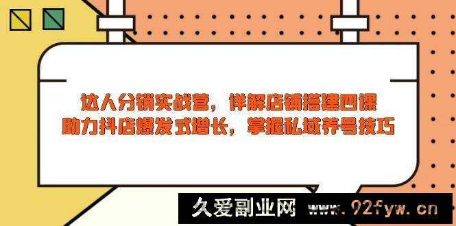 （13969期）达人分销实战营，店铺搭建四课，助力抖店爆发式增长，掌握私域养号技巧