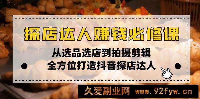 （13971期）探店达人赚钱必修课，从选品选店到拍摄剪辑，全方位打造抖音探店达人