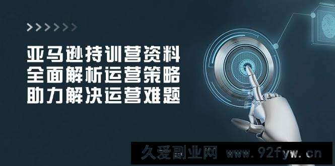 （14033期）亚马逊持训营资料，全面解析运营策略，助力解决运营难题