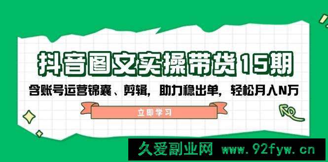 （14038期）抖音 图文实操带货15期，含账号运营锦囊、剪辑，助力稳出单，轻松月入N万