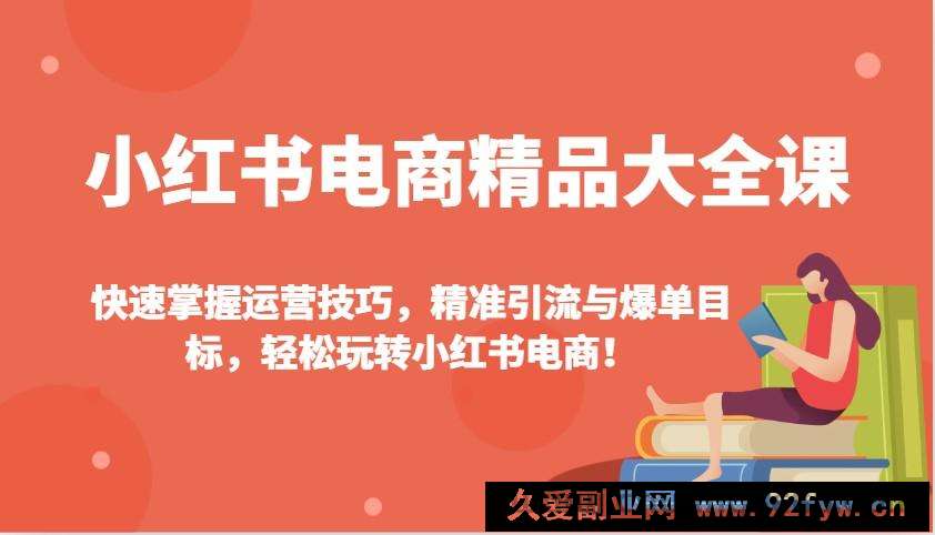 小红书电商精品大全课：快速掌握运营技巧，精准引流与爆单目标，轻松玩转小红书电商！