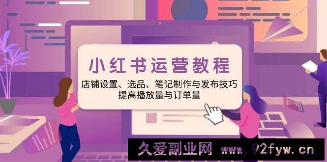 （14060期）小红书运营教程：店铺设置、选品、笔记制作与发布技巧、提高播放量与订…