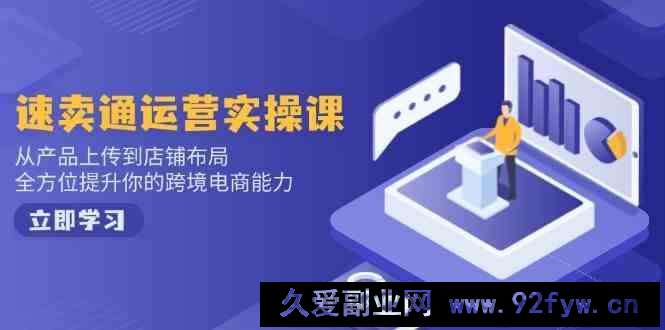 速卖通运营实操课，从产品上传到店铺布局，全方位提升你的跨境电商能力