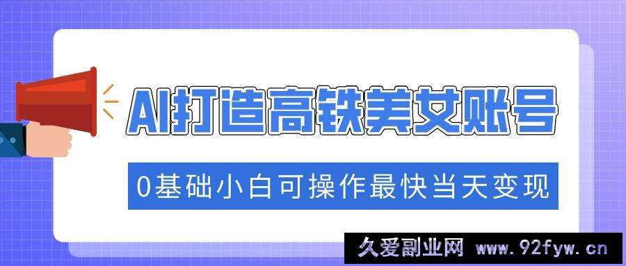 （14149期）抓住流量密码快速涨粉，AI打造高铁美女账号，0基础小白可操作最快当天变现