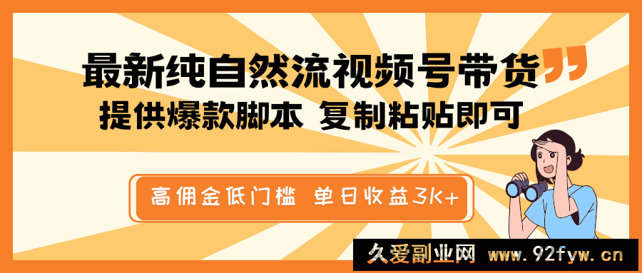 最新纯自然流视频号带货，提供爆款脚本简单 复制粘贴即可，高佣金低门槛，单日收益3K+