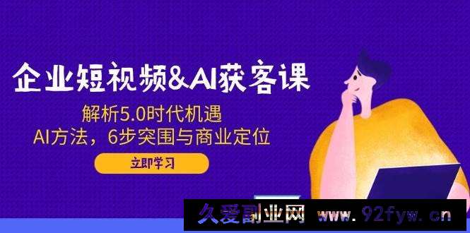 （14193期）企业短视频&amp;amp;AI获客课：解析5.0时代机遇，AI方法，6步突围与商业定位