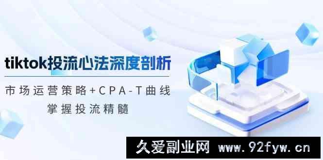 TikTok投流矩阵系统运营课程：市场运营策略+CPA-T曲线，掌握投流精髓（更新）