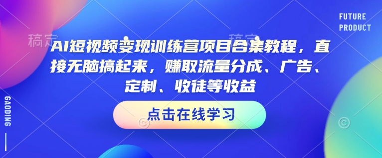 AI短视频变现训练营项目合集教程，直接无脑搞起来，赚取流量分成、广告、定制、收徒等收益（0302更新）