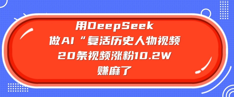 用DeepSeek做AI“复活历史人物”视频，20条视频涨粉10.2W，挣麻了