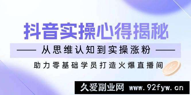 （14344期）抖音实战心得揭秘，从思维认知到实操涨粉，助力零基础学员打造火爆直播间