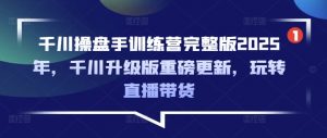 千川操盘手训练营完整版2025年，千川升级版重磅更新，玩转直播带货-吾爱副业网