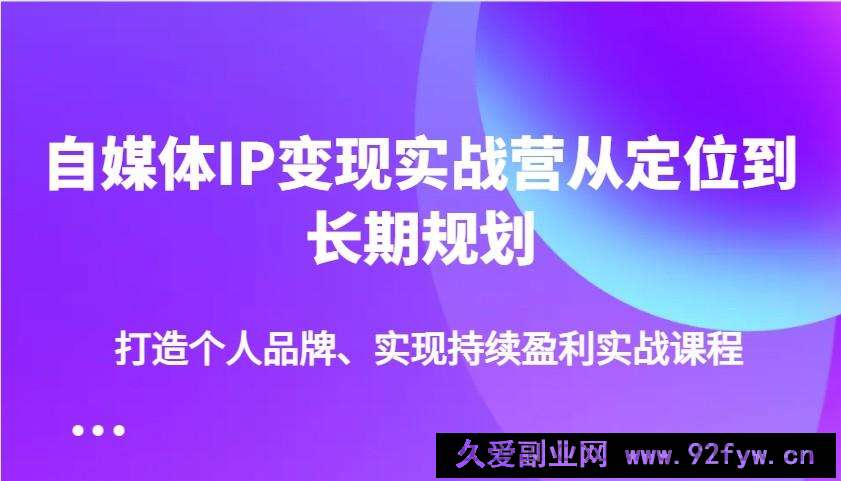 自媒体IP变现实战营从定位到长期规划，打造个人品牌、实现持续盈利实战课程