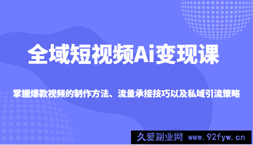 全域短视频Ai变现课，掌握爆款视频的制作方法、流量承接技巧以及私域引流策略