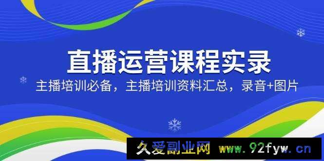 （14388期）直播运营课程实录：主播培训必备，主播培训资料汇总，录音+图片