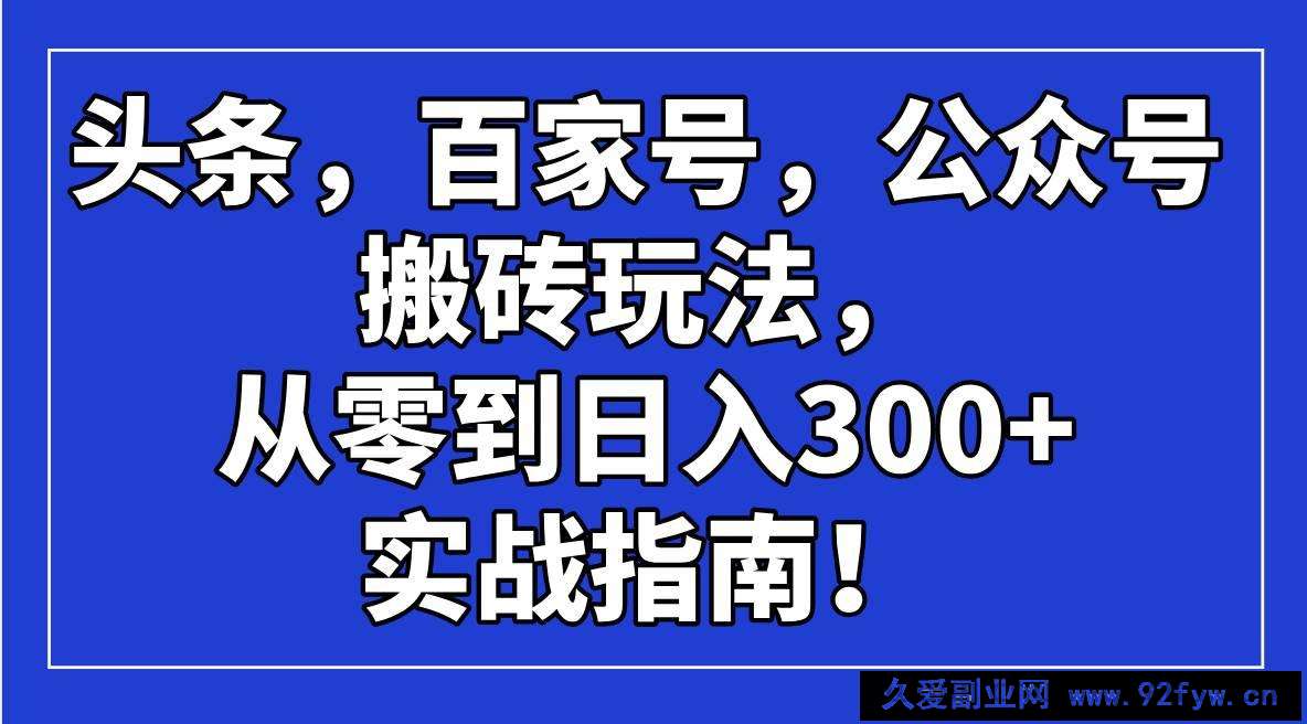 （14405期）头条，百家号，公众号搬砖玩法，从零到日入300+的实战指南！