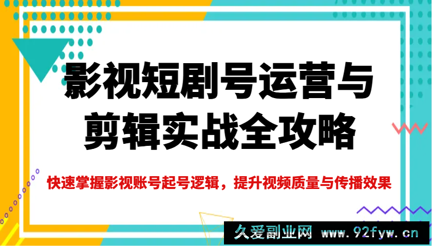 影视短剧号运营与剪辑实战全攻略，快速掌握影视账号起号逻辑，提升视频质量与传播效果