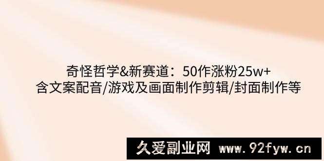 奇怪哲学-新赛道：50作涨粉25w+含文案配音/游戏及画面制作剪辑/封面制作等