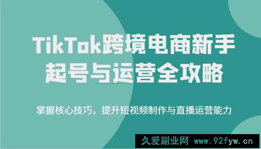 TikTok跨境电商新手起号与运营全攻略，掌握核心技巧，提升短视频制作与直播运营能力