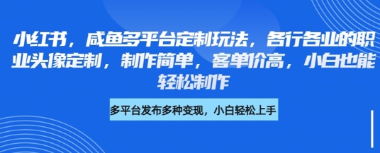 小红书咸鱼多平台定制玩法，各行各业的职业头像定制，制作简单，客单价高，小白也能轻松制作