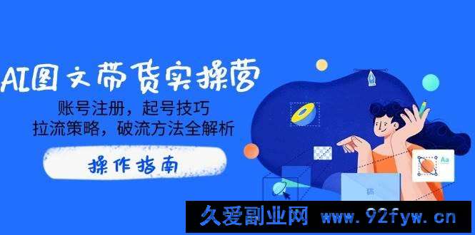 （14533期）AI图文带货实操营，账号注册，起号技巧，拉流策略，破流方法全解析-就爱副业网