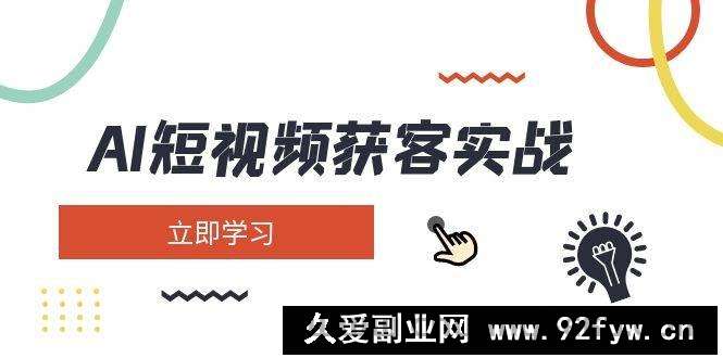 （14547期）AI短视频获客实战：涵盖矩阵营销、搭建、定位、素材拍摄、起号、变现等-就爱副业网