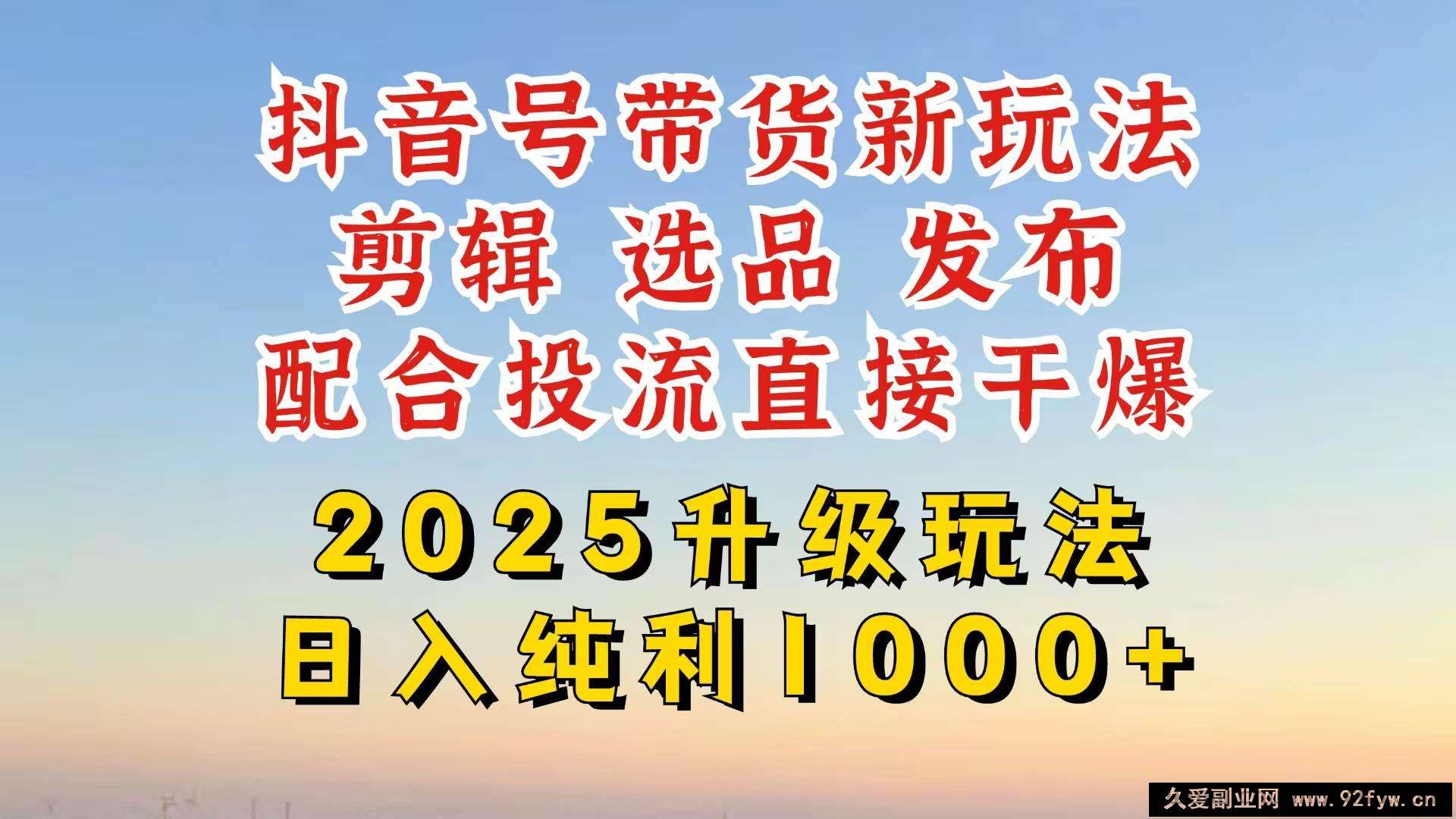 （14580期）抖音带货2025升级新玩法，超详细实操来袭，从起号到剪辑，再到选品，配…-就爱副业网