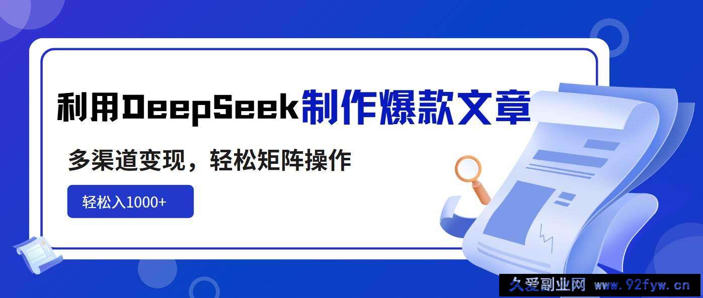 （14595期）利用DeepSeek制作爆款文章，多渠道变现，轻松矩阵操作，轻松日入1000+-就爱副业网