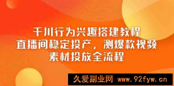 千川行为兴趣搭建教程，直播间稳定投产，测爆款视频，素材投放全流程