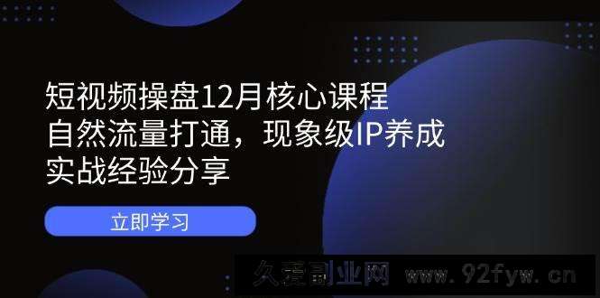 短视频操盘12月核心课程：自然流量打通，现象级IP养成，实战经验分享