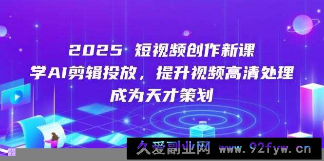 2025短视频创作新课，学AI剪辑投放，提升视频高清处理，成为天才策划